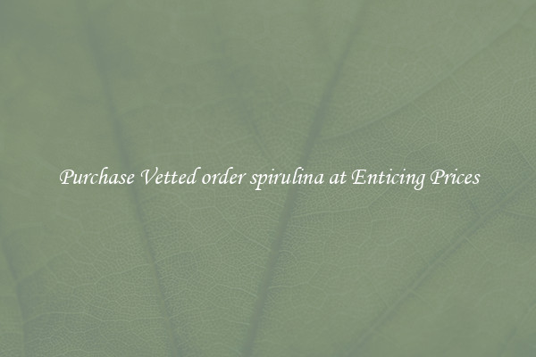 Purchase Vetted order spirulina at Enticing Prices