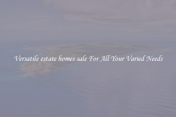 Versatile estate homes sale For All Your Varied Needs