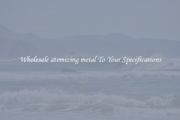 Wholesale atomizing metal To Your Specifications