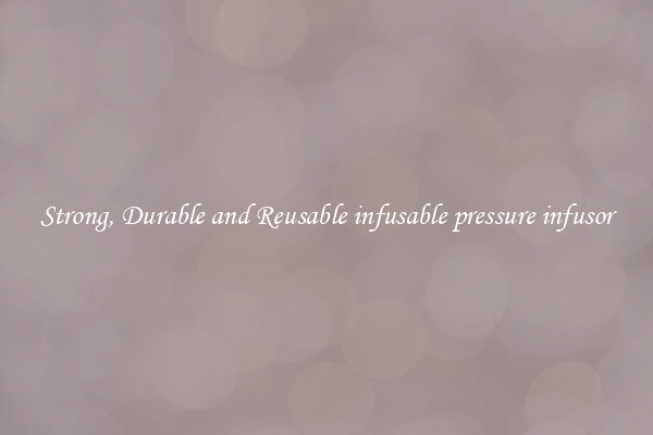 Strong, Durable and Reusable infusable pressure infusor