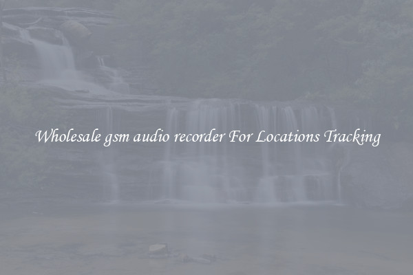 Wholesale gsm audio recorder For Locations Tracking