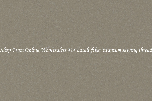 Shop From Online Wholesalers For basalt fiber titanium sewing thread