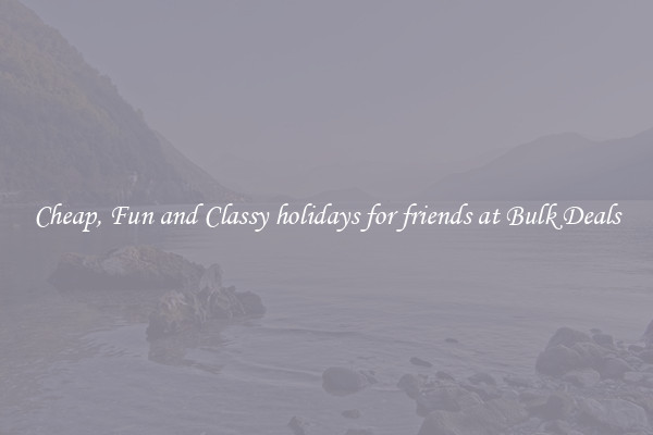 Cheap, Fun and Classy holidays for friends at Bulk Deals