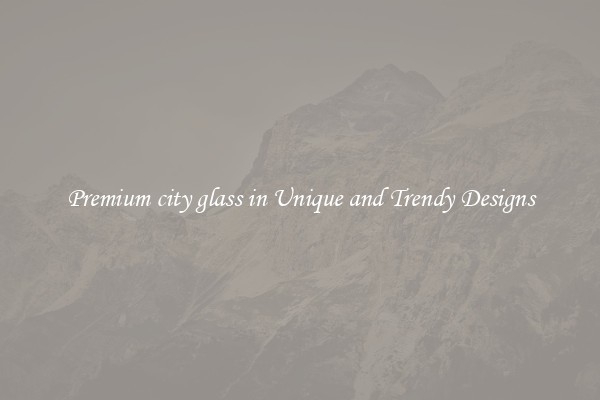 Premium city glass in Unique and Trendy Designs