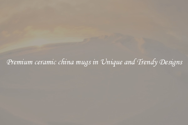 Premium ceramic china mugs in Unique and Trendy Designs