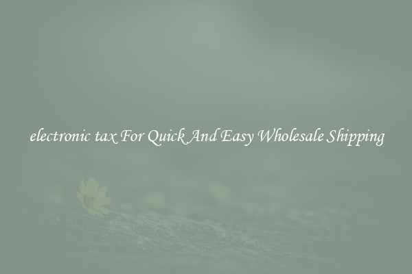 electronic tax For Quick And Easy Wholesale Shipping