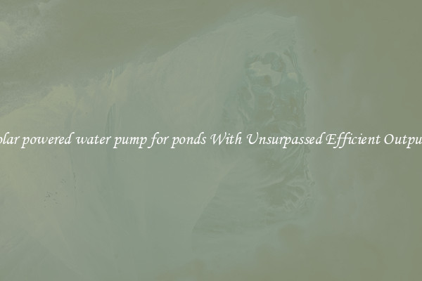 solar powered water pump for ponds With Unsurpassed Efficient Outputs