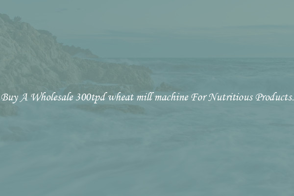 Buy A Wholesale 300tpd wheat mill machine For Nutritious Products.