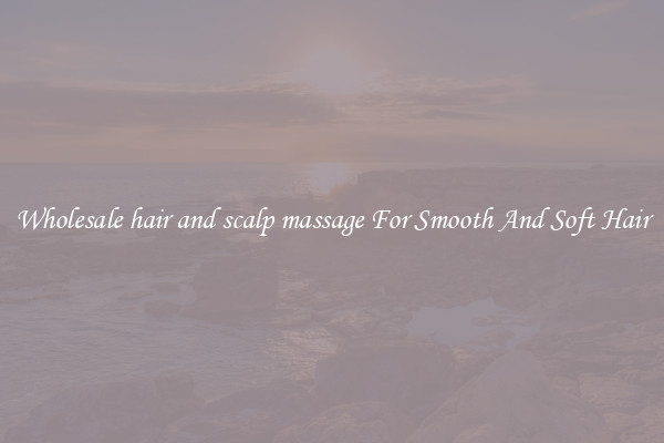 Wholesale hair and scalp massage For Smooth And Soft Hair