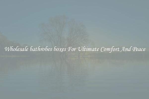 Wholesale bathrobes boxes For Ultimate Comfort And Peace
