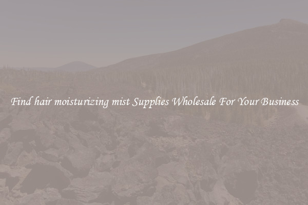 Find hair moisturizing mist Supplies Wholesale For Your Business