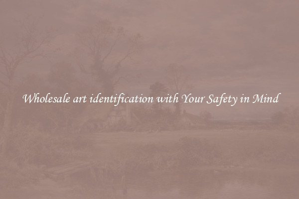 Wholesale art identification with Your Safety in Mind