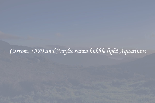 Custom, LED and Acrylic santa bubble light Aquariums