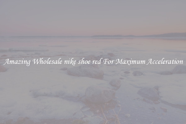 Amazing Wholesale nike shoe red For Maximum Acceleration
