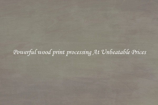 Powerful wood print processing At Unbeatable Prices