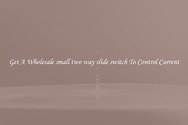Get A Wholesale small two way slide switch To Control Current