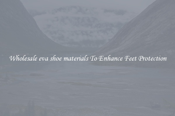 Wholesale eva shoe materials To Enhance Feet Protection