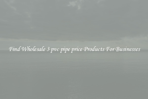 Find Wholesale 3 pvc pipe price Products For Businesses