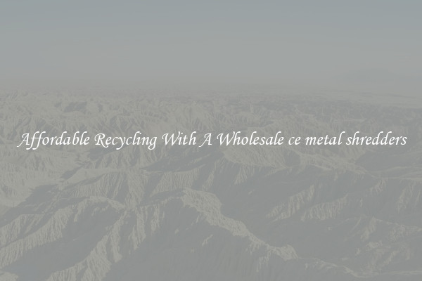 Affordable Recycling With A Wholesale ce metal shredders