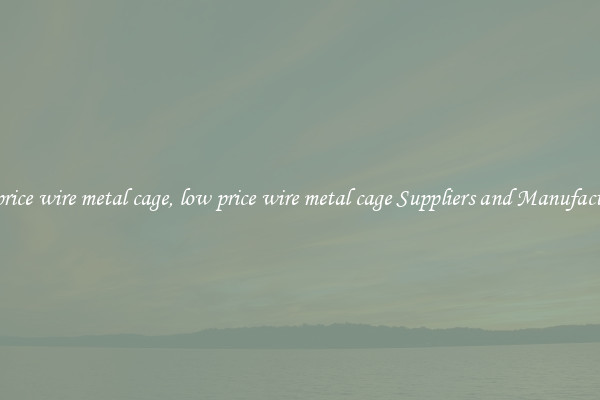 low price wire metal cage, low price wire metal cage Suppliers and Manufacturers