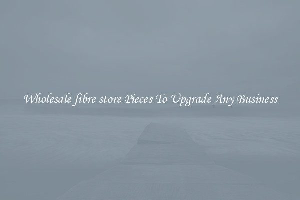 Wholesale fibre store Pieces To Upgrade Any Business