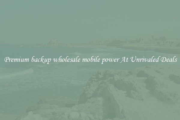 Premium backup wholesale mobile power At Unrivaled Deals