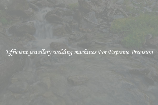 Efficient jewellery welding machines For Extreme Precision