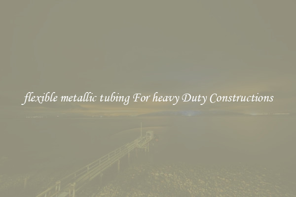 flexible metallic tubing For heavy Duty Constructions