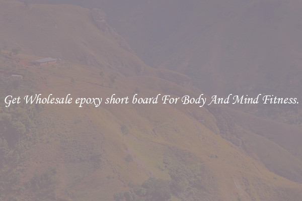 Get Wholesale epoxy short board For Body And Mind Fitness.