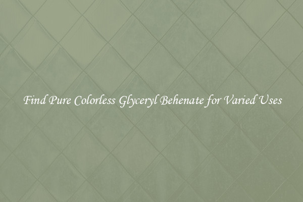 Find Pure Colorless Glyceryl Behenate for Varied Uses