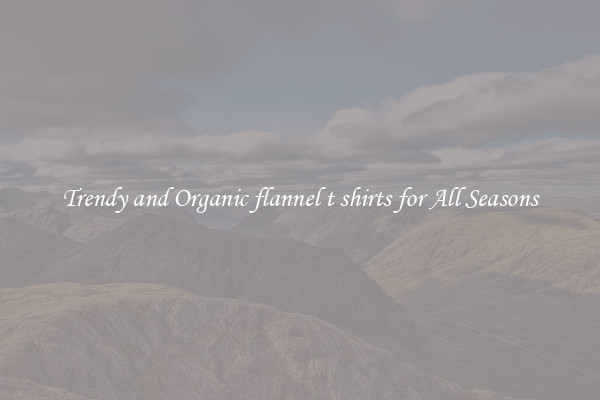Trendy and Organic flannel t shirts for All Seasons