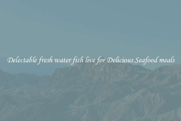 Delectable fresh water fish live for Delicious Seafood meals