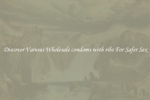 Discover Various Wholesale condoms with ribs For Safer Sex