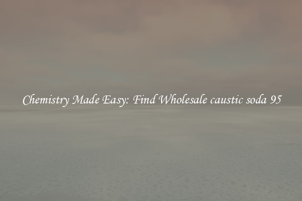 Chemistry Made Easy: Find Wholesale caustic soda 95