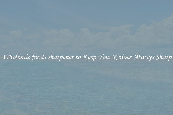 Wholesale foods sharpener to Keep Your Knives Always Sharp