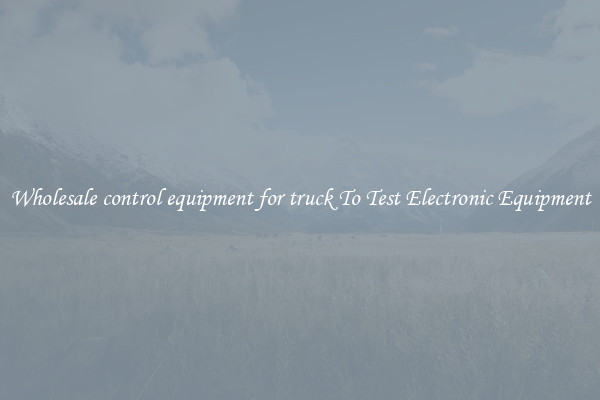 Wholesale control equipment for truck To Test Electronic Equipment